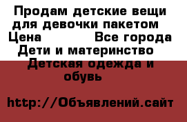 Продам детские вещи для девочки пакетом › Цена ­ 1 000 - Все города Дети и материнство » Детская одежда и обувь   